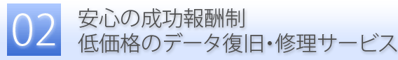 特徴2：安心の成功報酬制。低価格のデータ復旧・修理サービス