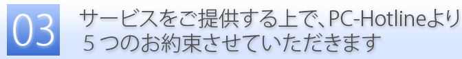 サービスをご提供する上で、PC-Hotlineより5つのお約束をさせていただきます。