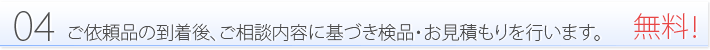 04:ご依頼品の到着後、ご相談内容に基づき検品・お見積もりを行います。-無料