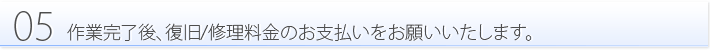 05:作業完了後、復旧/修理料金のお支払いをお願い致します。