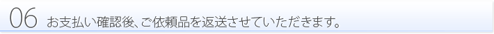 06:お支払い確認後、ご依頼品を返送させていただきます。